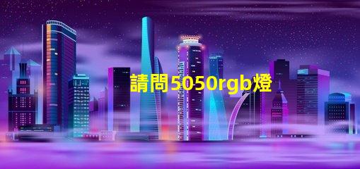 請問5050rgb燈珠參數誰了解？性能怎么樣？